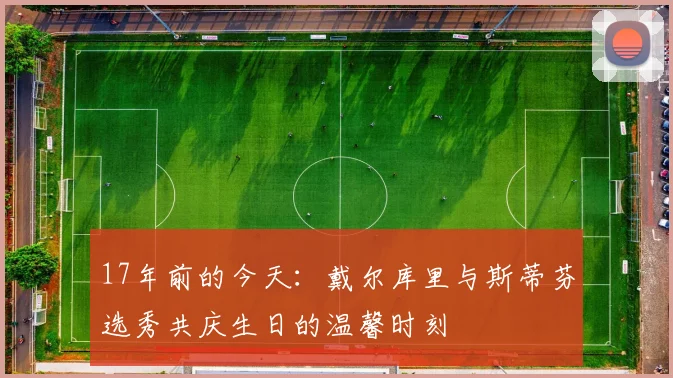 17年前的今天：戴尔库里与斯蒂芬选秀共庆生日的温馨时刻
