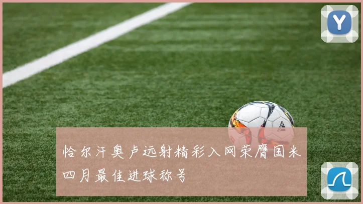 恰尔汗奥卢远射精彩入网荣膺国米四月最佳进球称号