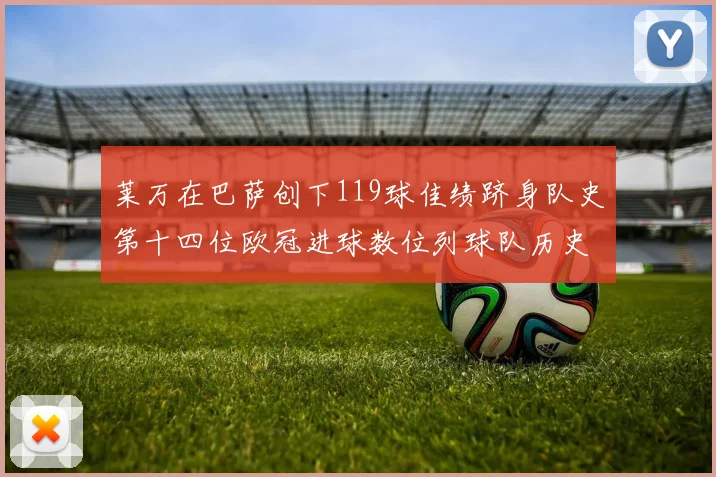 莱万在巴萨创下119球佳绩跻身队史第十四位欧冠进球数位列球队历史第四