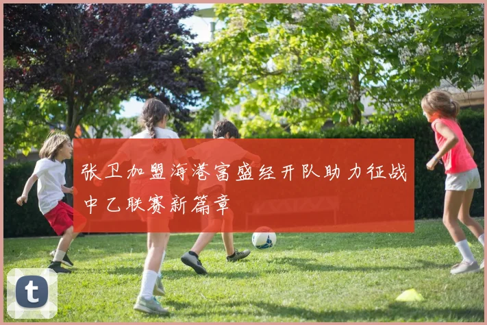 张卫加盟海港富盛经开队助力征战中乙联赛新篇章