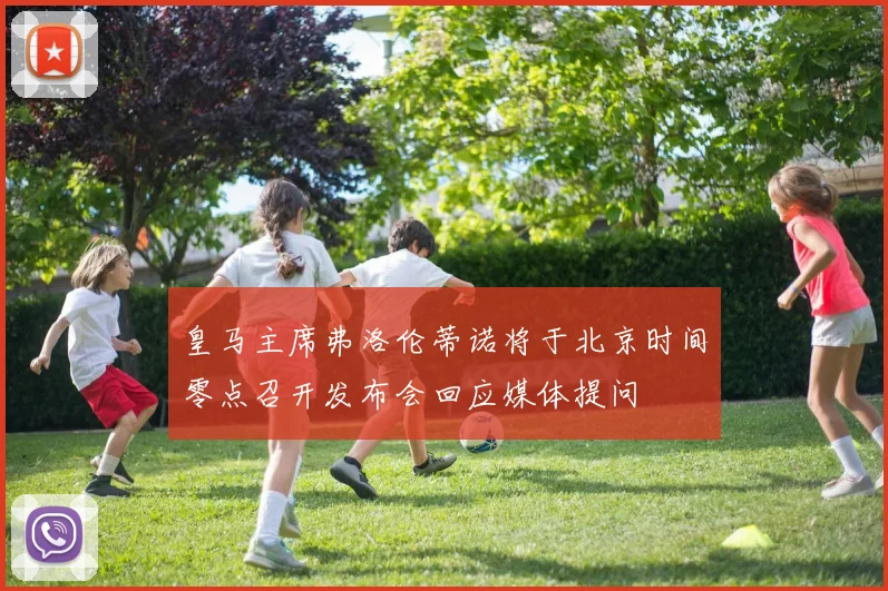 皇马主席弗洛伦蒂诺将于北京时间零点召开发布会回应媒体提问