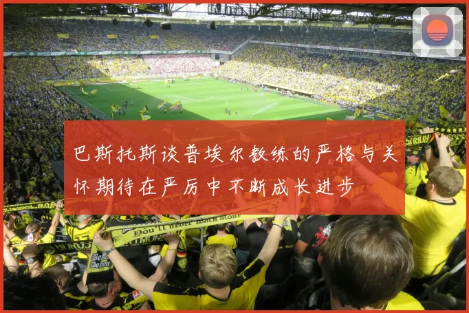 巴斯托斯谈普埃尔教练的严格与关怀期待在严厉中不断成长进步