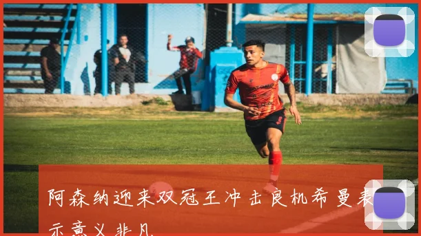 阿森纳迎来双冠王冲击良机希曼表示意义非凡