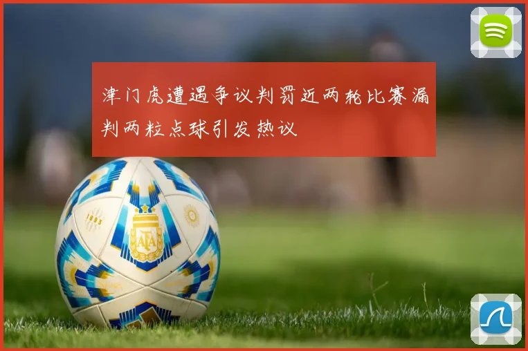 津门虎遭遇争议判罚近两轮比赛漏判两粒点球引发热议
