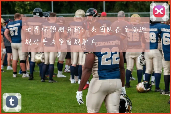 世界杯预测分析：美国队在主场迎战对手力争首战胜利