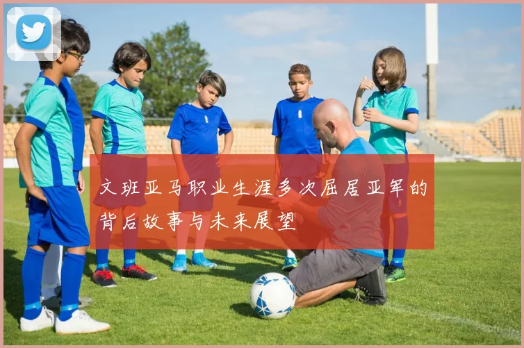 文班亚马职业生涯多次屈居亚军的背后故事与未来展望