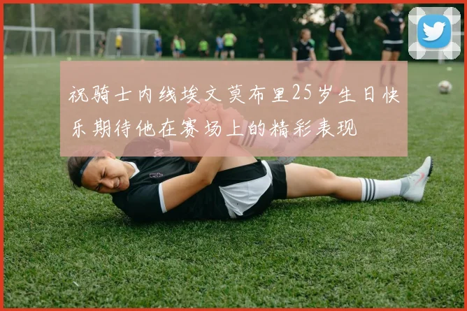 祝骑士内线埃文莫布里25岁生日快乐期待他在赛场上的精彩表现