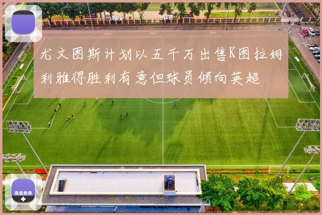 尤文图斯计划以五千万出售K图拉姆利雅得胜利有意但球员倾向英超