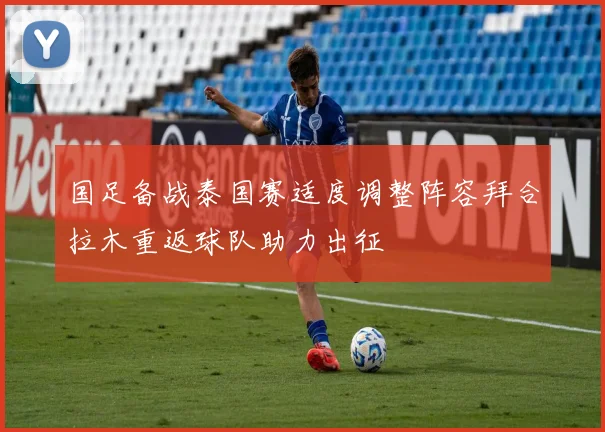 国足备战泰国赛适度调整阵容拜合拉木重返球队助力出征