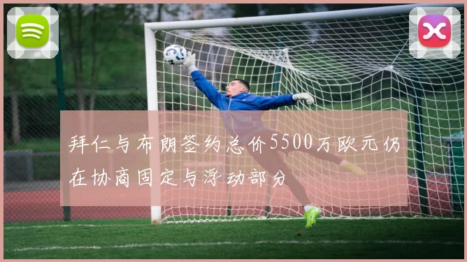 拜仁与布朗签约总价5500万欧元仍在协商固定与浮动部分