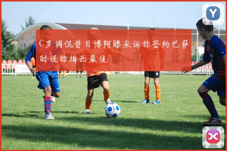 C罗调侃昔日博阿滕采访称签约巴萨时谎称梅西最佳