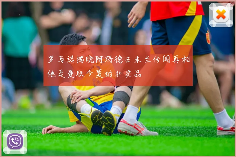 罗马诺揭晓阿玛德去米兰传闻真相他是曼联今夏的非卖品