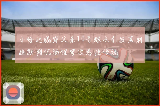小哈达威穿父亲10号球衣引发莱利幽默调侃场馆穹顶悬挂传说