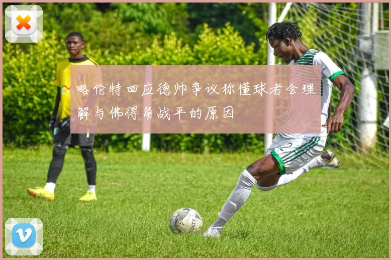 略伦特回应德帅争议称懂球者会理解与佛得角战平的原因
